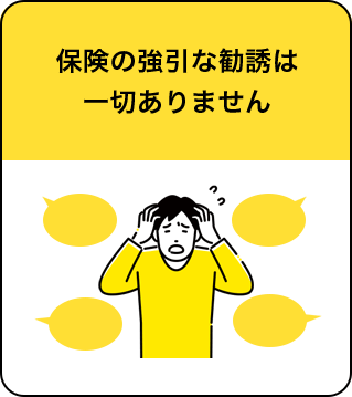 保険の強引な勧誘は一切ありません