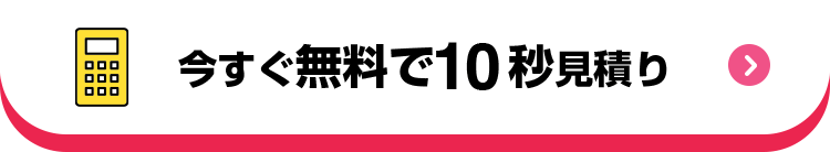 今すぐ無料で10秒見積り
