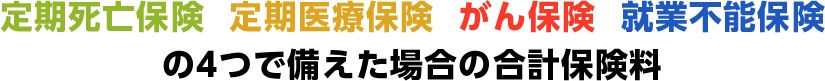 定期死亡保険 定期医療保険 がん保険 就業不能保険の4つで備えた場合の合計保険料