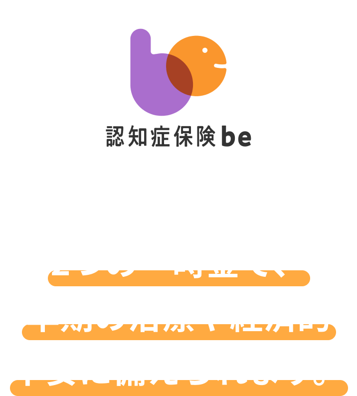 認知症保険「be(ビー)」は2つの一時金で早期の治療や経済的不安に備えられます。