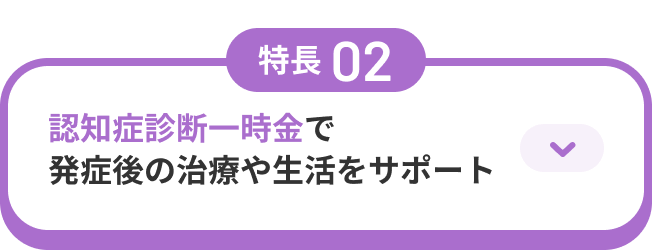 特長02 認知症診断一時金で発症後の治療や生活をサポート