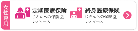 女性専用。定期医療保険　じぶんへの保険Zレディース、終身医療保険　じぶんへの保険3レディース。