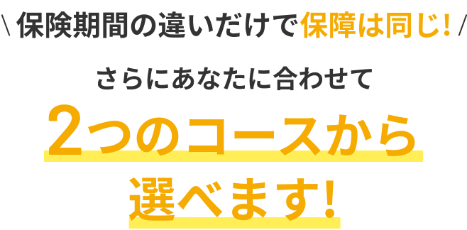 保険期間の違いだけで保障は同じ!さらにあなたに合わせて2つのコースから選べます!