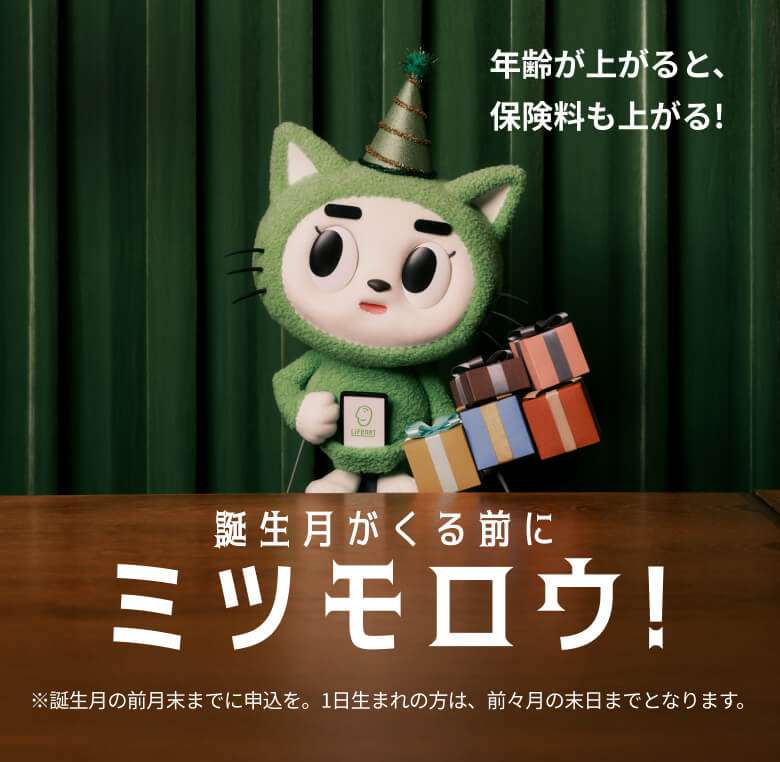 年齢が上がると、保険料も上がる　誕生日が来る前にミツモロウ 誕生月の前月末までに申込みを。1日生まれの方は、前々月の末日までとなります。