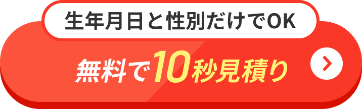 生年月日と性別だけでOK 無料で10秒見積り