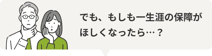でも、もしも一生涯の保障がほしくなったら…？