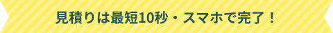 見積りは最短10秒・スマホで完了！