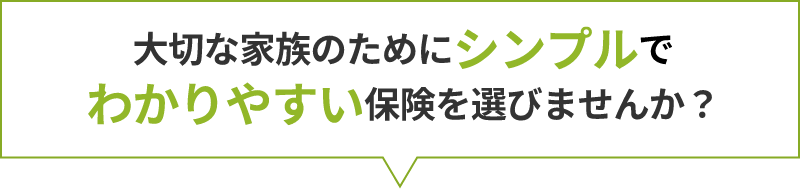 大切な家族のためにシンプルでわかりやすい保険を選びませんか?