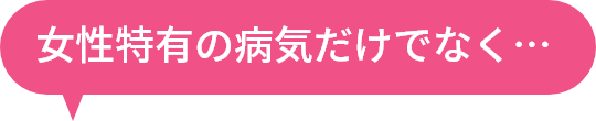 女性特有の病気だけでなく・・・