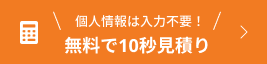 個人情報は入力不要。無料で10秒見積り