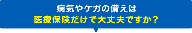 病気やケガの備えは医療保険だけで大丈夫ですか？