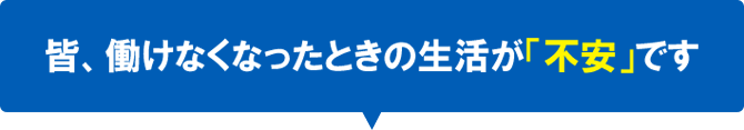 皆、働けなくなったときの生活が「不安」です