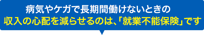 病気やケガで長期間働けないときの収入の心配を減らせるのは、「就業不能保険」です