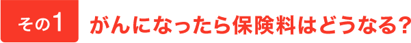 その1。がんになったら保険料はどうなる？