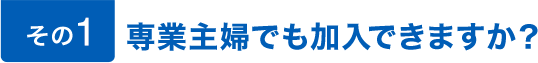 その1。専業主婦でも加入できますか？