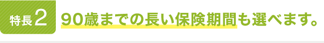 特長2。90歳までの長い保険期間も選べます。