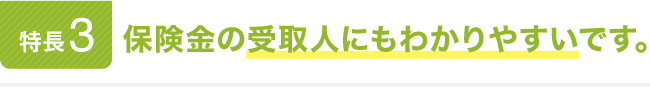 特長3。保険金の受取人にもわかりやすいです。