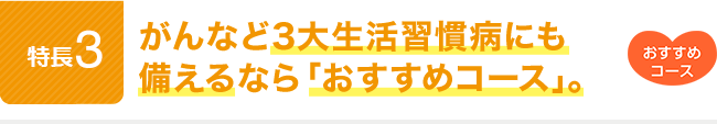 特長3。がんなど3大生活習慣病にも備えるなら「おすすめコース」。