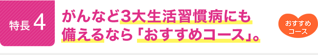 特長4。がんなど3大生活習慣病にも備えるなら「おすすめコース」。