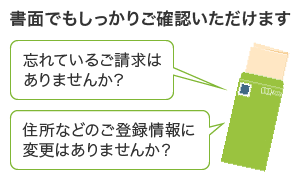 書面でもしっかりご確認いただけます　忘れているご請求はありませんか？住所などのご登録情報に変更はありませんか？