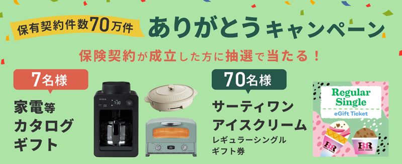 保有契約件数70万件 ありがとうキャンペーン 保険契約が成立した方に抽選で当たる！ 家電等カタログギフト7名様, サーティワン アイスクリーム レギュラーシングルギフト券70名様