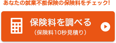 ご自身の就業不能保険の保険料を知りたい方は保険料を調べる（保険料見積り）