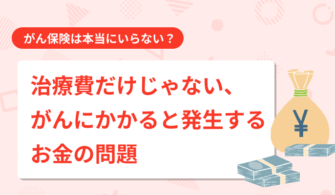 がん保険は本当にいらない？治療費だけじゃない、がんにかかると発生するお金の問題
