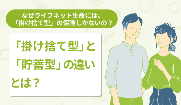 なぜライフネット生命には、「掛け捨て型」の保険しかないの？「掛け捨て型」と「貯蓄型」の違いとは？
