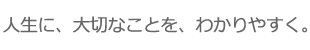 人生に、大切なことを、わかりやすく。