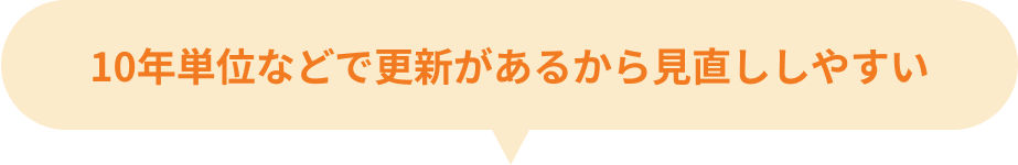 10年単位などで更新があるから 見直ししやすい！