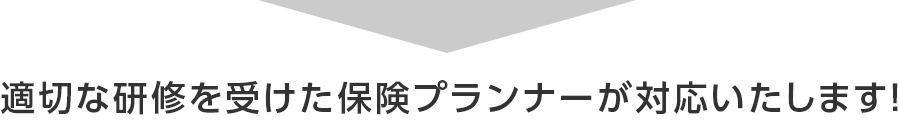 適切な研修を受けた保険プランナーが対応いたします！