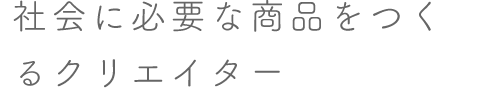 社会に必要な商品をつくるクリエイター