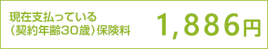 現在支払っている（契約年齢３０歳）保険料　1,886円