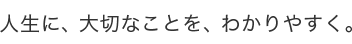 人生に、大切なことを、わかりやすく。