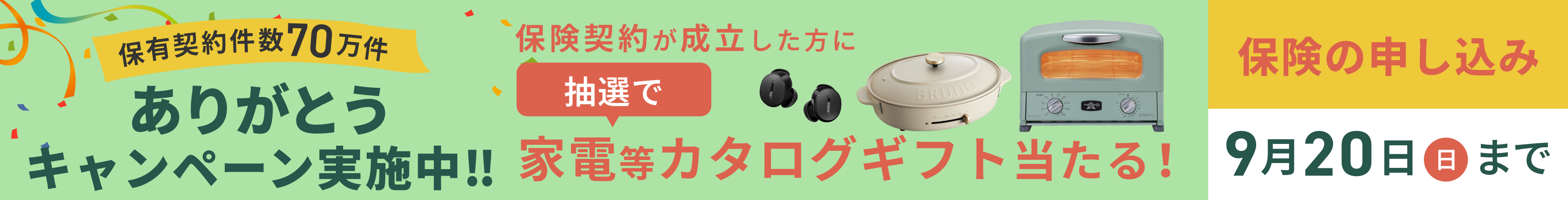 保有契約件数70万件 ありがとうキャンペーン実施中！ 保険契約が成立した方に抽選で家電等カタログギフト当たる！保険の申し込みは2026年9月20日(日)まで。