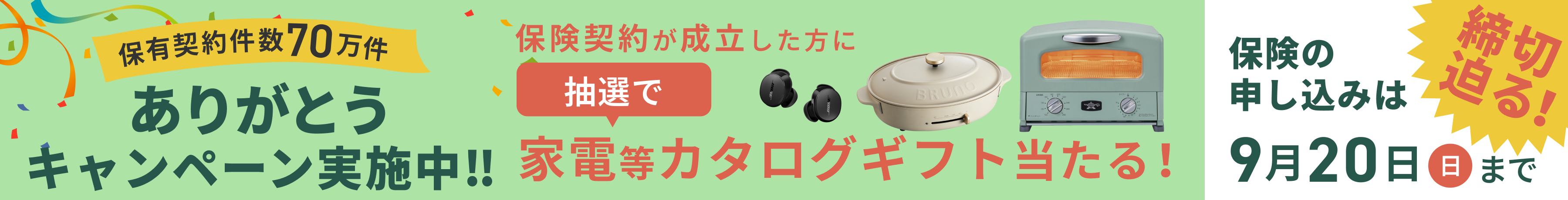 保有契約件数70万件 ありがとうキャンペーン実施中！ 保険契約が成立した方に抽選で家電等カタログギフト当たる！締切迫る！保険の申し込みは2026年9月20日(日)まで。